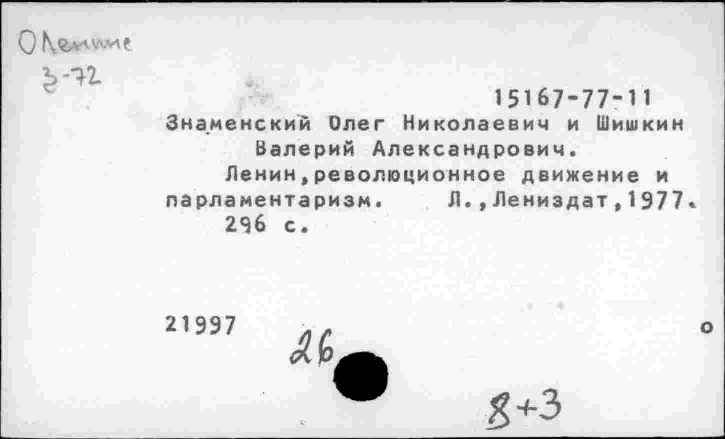 ﻿О е
	15167-77-11 Знаменский Олег Николаевич и Шишкин Валерий Александрович. Ленин,революционное движение и парламентаризм.	Л.,Лениздат,1977. 296 с. 2,997 46^ 8+3